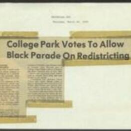 Newspaper article discussing the College Park City Council's 4-3 vote to allow a peaceful demonstration by the Neighborhood Voters League to be held in the city on March 25. The parade was designed to inform Bblack citizens about the redistricting suit brought by the Voters League. The redistricting was under reconsideration by the Justice Department. Mayor Ralph Presley broke the tie vote in favor of the parade. 1 page.