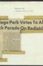 Newspaper article discussing the College Park City Council's 4-3 vote to allow a peaceful demonstration by the Neighborhood Voters League to be held in the city on March 25. The parade was designed to inform Bblack citizens about the redistricting suit brought by the Voters League. The redistricting was under reconsideration by the Justice Department. Mayor Ralph Presley broke the tie vote in favor of the parade. 1 page.